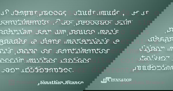 O tempo passa, tudo muda , e o sentimento ? as pessoas sim poderiam ser um pouco mais desapegadas a bens materiais e ligar mais para os sentimentos talvez assim... Frase de Jonathan Branco.