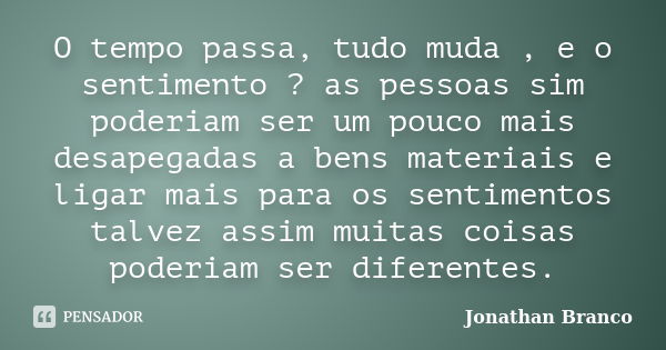 O tempo passa, tudo muda , e o sentimento ? as pessoas sim poderiam ser um pouco mais desapegadas a bens materiais e ligar mais para os sentimentos talvez assim... Frase de Jonathan Branco.