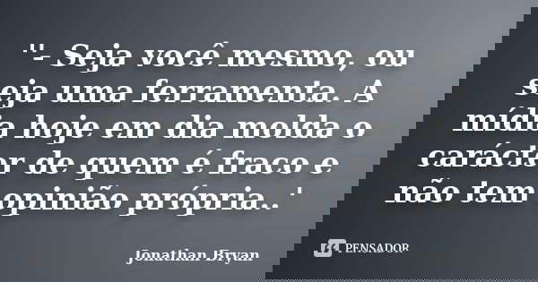 ''- Seja você mesmo, ou seja uma ferramenta. A mídia hoje em dia molda o carácter de quem é fraco e não tem opinião própria..'... Frase de Jonathan bryan.