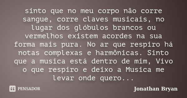 sinto que no meu corpo não corre sangue, corre claves musicais, no lugar dos glóbulos brancos ou vermelhos existem acordes na sua forma mais pura. No ar que res... Frase de Jonathan bryan.