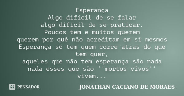 Esperança Algo difícil de se falar algo difícil de se praticar. Poucos tem e muitos querem querem por quê não acreditam em si mesmos Esperança só tem quem corre... Frase de JONATHAN CACIANO DE MORAES.