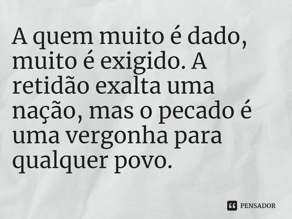 ⁠A quem muito é dado, muito é exigido. A retidão exalta uma nação, mas o pecado é uma vergonha para qualquer povo.... Frase de Jonathan Cahn.