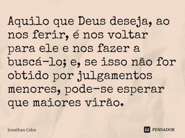 ⁠Aquilo que Deus deseja, ao nos ferir, é nos voltar para ele e nos fazer a buscá-lo; e, se isso não for obtido por julgamentos menores, pode-se esperar que maio... Frase de Jonathan Cahn.