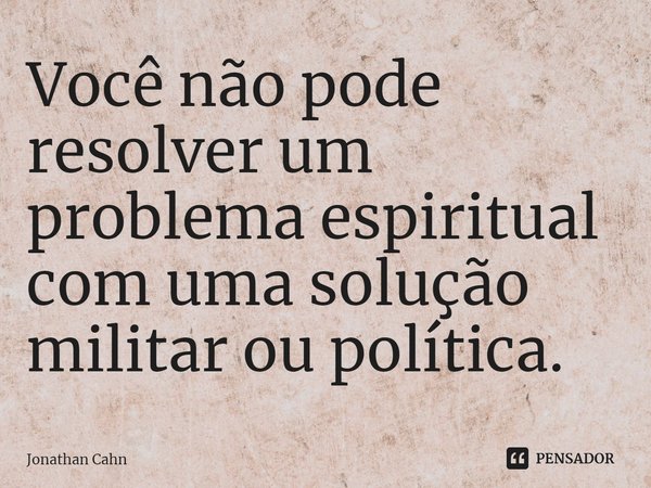 ⁠Você não pode resolver um problema espiritual com uma solução militar ou política.... Frase de Jonathan Cahn.