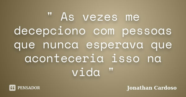 " As vezes me decepciono com pessoas que nunca esperava que aconteceria isso na vida "... Frase de Jonathan Cardoso.