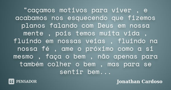 "caçamos motivos para viver , e acabamos nos esquecendo que fizemos planos falando com Deus em nossa mente , pois temos muita vida , fluindo em nossas veia... Frase de Jonathan Cardoso.