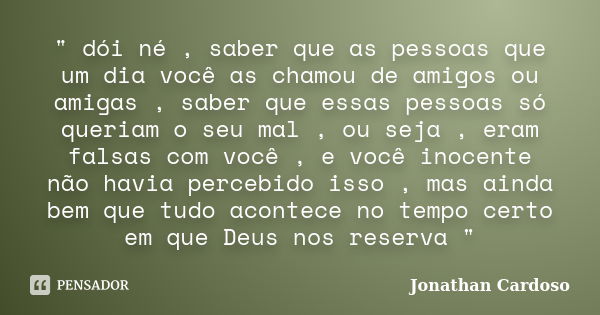 " dói né , saber que as pessoas que um dia você as chamou de amigos ou amigas , saber que essas pessoas só queriam o seu mal , ou seja , eram falsas com vo... Frase de Jonathan Cardoso.