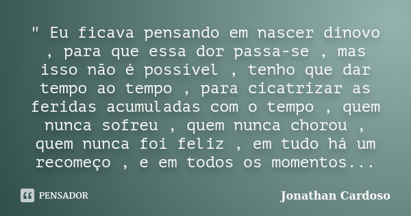 " Eu ficava pensando em nascer dinovo , para que essa dor passa-se , mas isso não é possível , tenho que dar tempo ao tempo , para cicatrizar as feridas ac... Frase de Jonathan Cardoso.