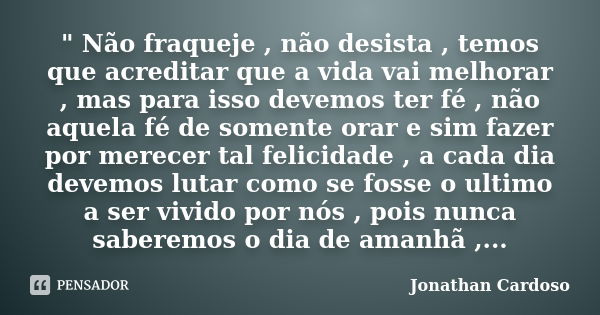 " Não fraqueje , não desista , temos que acreditar que a vida vai melhorar , mas para isso devemos ter fé , não aquela fé de somente orar e sim fazer por m... Frase de Jonathan Cardoso.