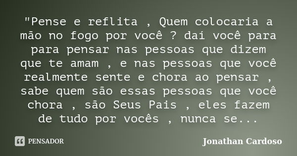 "Pense e reflita , Quem colocaria a mão no fogo por você ? daí você para para pensar nas pessoas que dizem que te amam , e nas pessoas que você realmente s... Frase de Jonathan Cardoso.