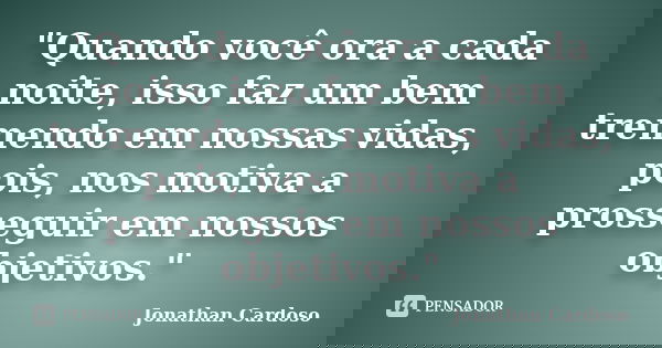 "Quando você ora a cada noite, isso faz um bem tremendo em nossas vidas, pois, nos motiva a prosseguir em nossos objetivos."... Frase de Jonathan Cardoso.