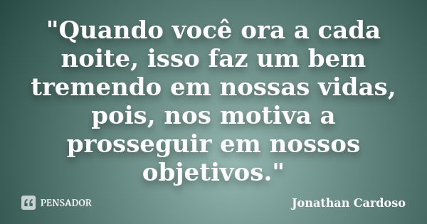 "Quando você ora a cada noite, isso faz um bem tremendo em nossas vidas, pois, nos motiva a prosseguir em nossos objetivos."... Frase de Jonathan Cardoso.