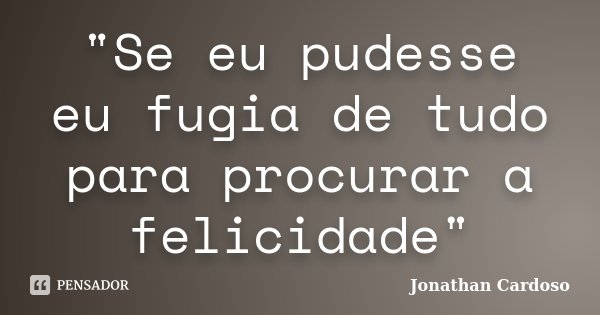 "Se eu pudesse eu fugia de tudo para procurar a felicidade"... Frase de Jonathan Cardoso.
