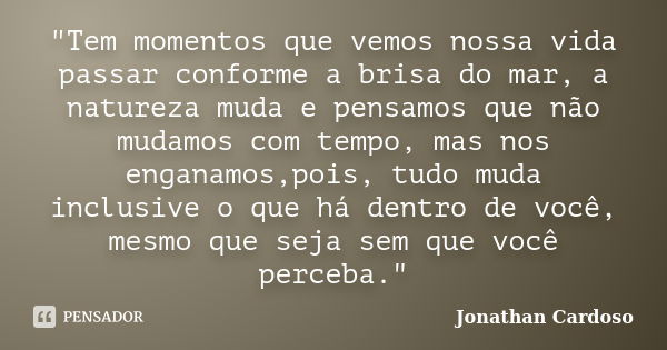 "Tem momentos que vemos nossa vida passar conforme a brisa do mar, a natureza muda e pensamos que não mudamos com tempo, mas nos enganamos,pois, tudo muda ... Frase de Jonathan Cardoso.