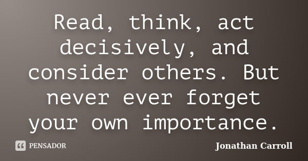 Read, think, act decisively, and consider others. But never ever forget your own importance.... Frase de Jonathan Carroll.