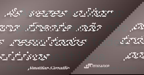 As vezes olhar para frente não trás resultados positivos... Frase de Jonathan Carvalho.