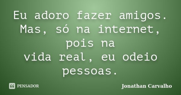 Eu adoro fazer amigos. Mas, só na internet, pois na vida real, eu odeio pessoas.... Frase de Jonathan Carvalho.