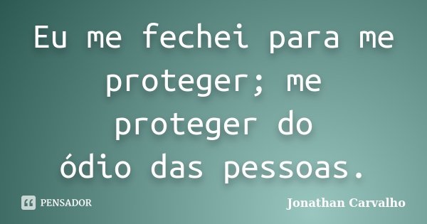 Eu me fechei para me proteger; me proteger do ódio das pessoas.... Frase de Jonathan Carvalho.