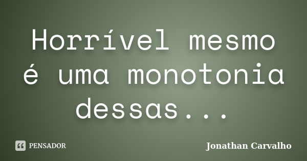 Horrível mesmo é uma monotonia dessas...... Frase de Jonathan Carvalho.