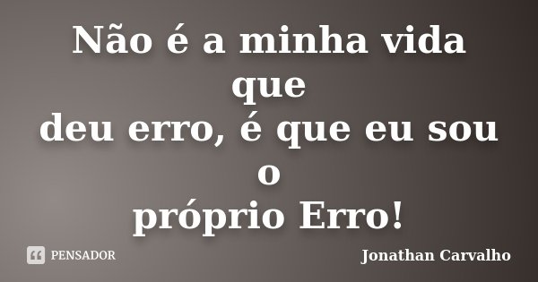 Não é a minha vida que deu erro, é que eu sou o próprio Erro!... Frase de Jonathan Carvalho.