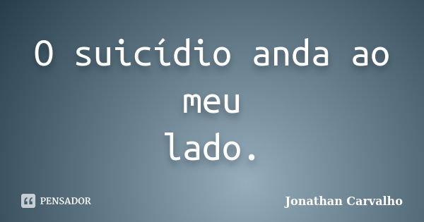 O suicídio anda ao meu lado.... Frase de Jonathan Carvalho.