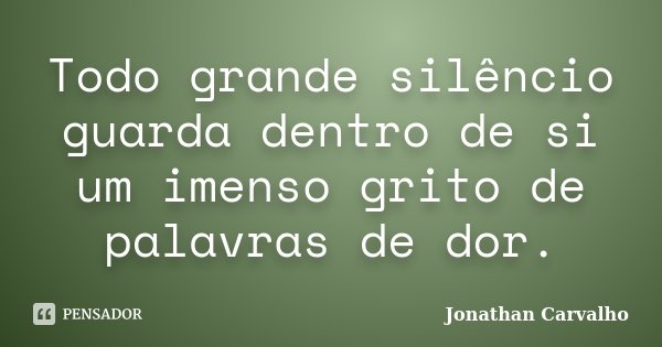 Todo grande silêncio guarda dentro de si um imenso grito de palavras de dor.... Frase de Jonathan Carvalho.