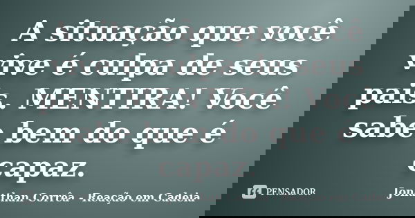 A situação que você vive é culpa de seus pais. MENTIRA! Você sabe bem do que é capaz.... Frase de Jonathan Corrêa - Reação em Cadeia.