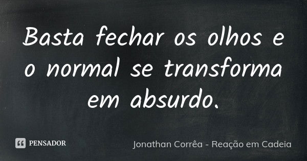 Basta fechar os olhos e o normal se transforma em absurdo.... Frase de Jonathan Corrêa - Reação em Cadeia.