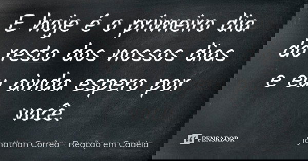 E hoje é o primeiro dia do resto dos nossos dias e eu ainda espero por você.... Frase de Jonathan Corrêa - Reação em Cadeia.