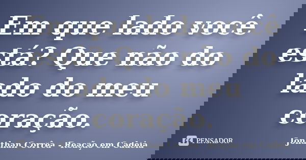 Em que lado você está? Que não do lado do meu coração.... Frase de Jonathan Corrêa - Reação em Cadeia.