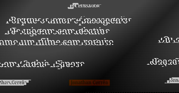 Porque o amor é passageiro De viagem sem destino Ou como um filme sem roteiro. Reação em Cadeia- Espero... Frase de Jonathan Corrêa.