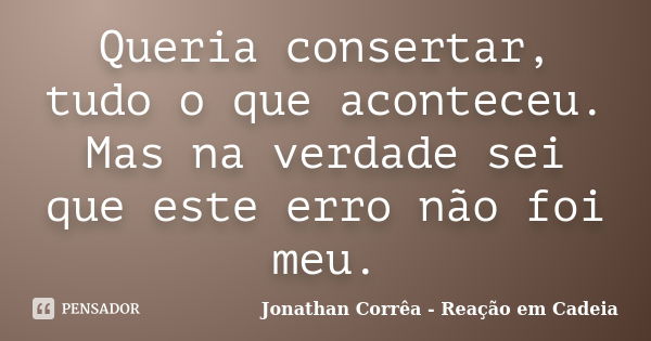 Queria consertar, tudo o que aconteceu. Mas na verdade sei que este erro não foi meu.... Frase de Jonathan Corrêa - Reação em Cadeia.