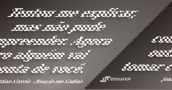 Tentou me explicar, mas não pude compreender. Agora outro alguém vai tomar conta de você.... Frase de Jonathan Corrêa - Reação em Cadeia.