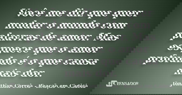 Você me diz que quer mudar o mundo com palavras de amor. Mas esquece que o amor profundo é o que causa mais dor.... Frase de Jonathan Corrêa - Reação em Cadeia.
