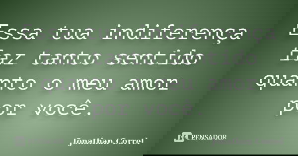 Essa tua indiferença faz tanto sentido quanto o meu amor por você.... Frase de Jonathan Correl.