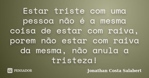 Estar triste com uma pessoa não é a mesma coisa de estar com raiva, porem não estar com raiva da mesma, não anula a tristeza!... Frase de Jonathan Costa Salabert.