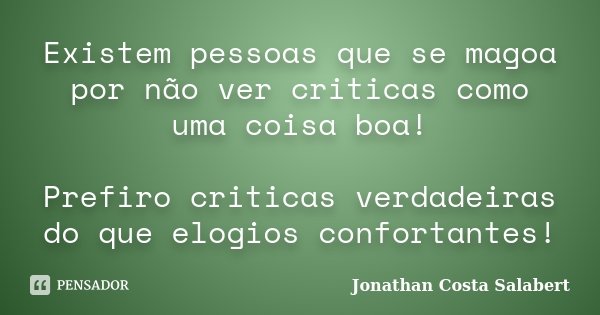 Existem pessoas que se magoa por não ver criticas como uma coisa boa! Prefiro criticas verdadeiras do que elogios confortantes!... Frase de Jonathan Costa Salabert.