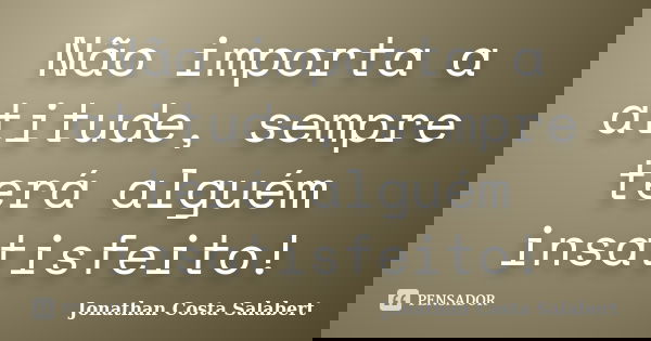 Não importa a atitude, sempre terá alguém insatisfeito!... Frase de Jonathan Costa Salabert.