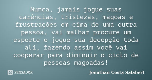 Nunca, jamais jogue suas carências, tristezas, magoas e frustrações em cima de uma outra pessoa, vai malhar procure um esporte e jogue sua decepção toda ali, fa... Frase de Jonathan Costa Salabert.