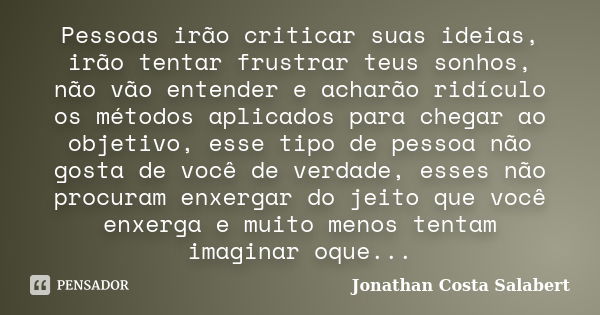 Pessoas irão criticar suas ideias, irão tentar frustrar teus sonhos, não vão entender e acharão ridículo os métodos aplicados para chegar ao objetivo, esse tipo... Frase de Jonathan Costa Salabert.