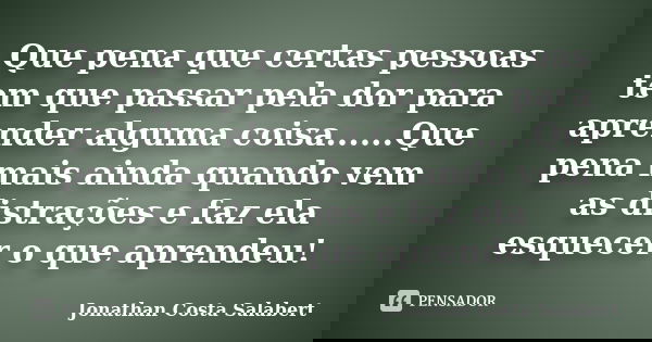 Que pena que certas pessoas tem que passar pela dor para aprender alguma coisa......Que pena mais ainda quando vem as distrações e faz ela esquecer o que aprend... Frase de Jonathan Costa Salabert.