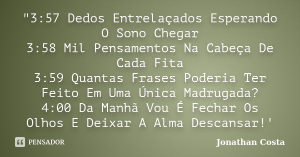 "3:57 Dedos Entrelaçados Esperando O Sono Chegar 3:58 Mil Pensamentos Na Cabeça De Cada Fita 3:59 Quantas Frases Poderia Ter Feito Em Uma Única Madrugada? ... Frase de Jonathan Costa.