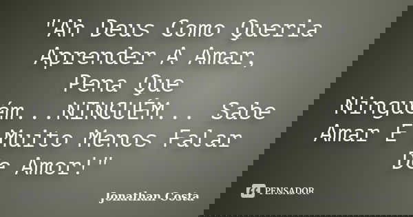 "Ah Deus Como Queria Aprender A Amar, Pena Que Ninguém...NINGUÉM... Sabe Amar E Muito Menos Falar De Amor!"... Frase de Jonathan Costa.