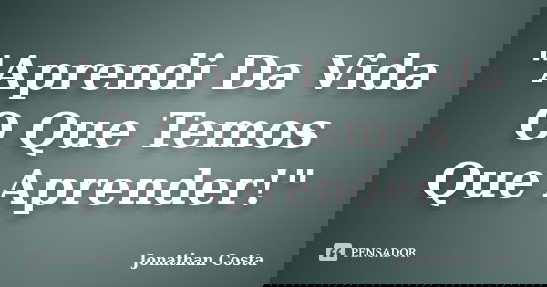 "Aprendi Da Vida O Que Temos Que Aprender!"... Frase de Jonathan Costa.