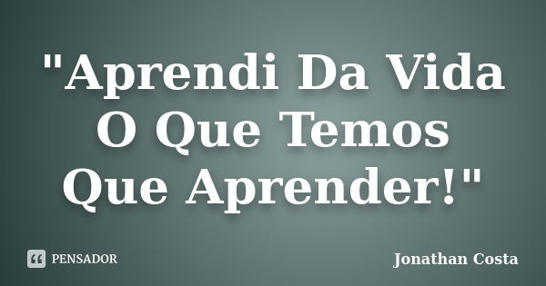 "Aprendi Da Vida O Que Temos Que Aprender!"... Frase de Jonathan Costa.