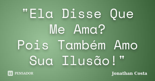 "Ela Disse Que Me Ama? Pois Também Amo Sua Ilusão!"... Frase de Jonathan Costa.