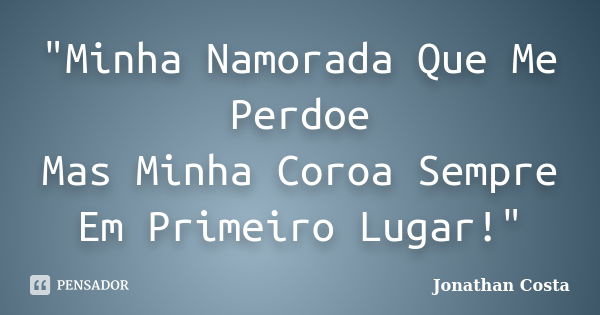 "Minha Namorada Que Me Perdoe Mas Minha Coroa Sempre Em Primeiro Lugar!"... Frase de Jonathan Costa.