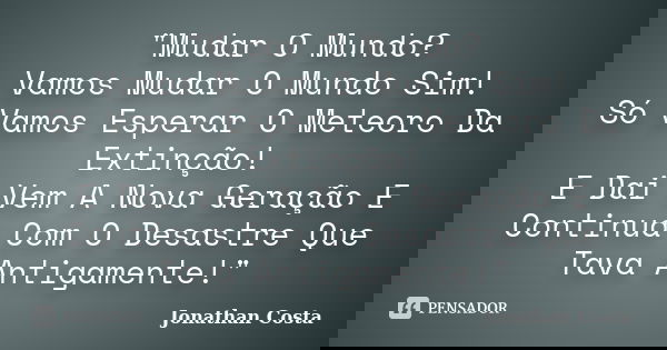 "Mudar O Mundo? Vamos Mudar O Mundo Sim! Só Vamos Esperar O Meteoro Da Extinção! E Dai Vem A Nova Geração E Continua Com O Desastre Que Tava Antigamente!&q... Frase de Jonathan Costa.