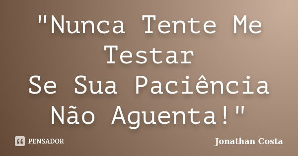 "Nunca Tente Me Testar Se Sua Paciência Não Aguenta!"... Frase de Jonathan Costa.