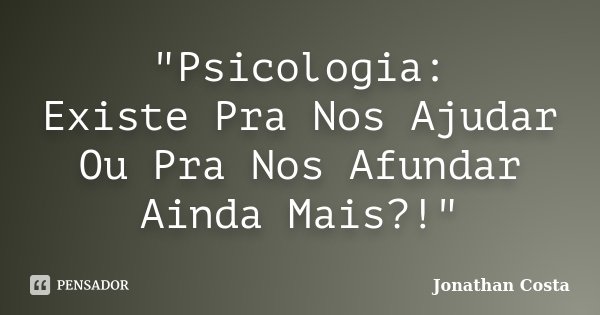 "Psicologia: Existe Pra Nos Ajudar Ou Pra Nos Afundar Ainda Mais?!"... Frase de Jonathan Costa.